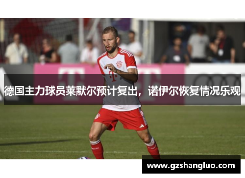 德国主力球员莱默尔预计复出，诺伊尔恢复情况乐观